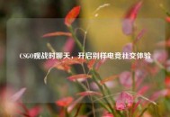 CSGO观战时聊天，开启别样电竞社交体验