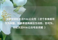一文教你轻松关注PUBG公众号 （这个本身就可作为标题，如果希望再简洁生动些，也可为，轻松关注PUBG公众号全攻略 ）