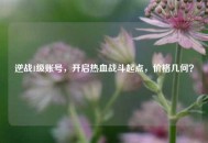 逆战1级账号，开启热血战斗起点，价格几何？