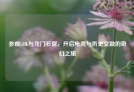 参观LOL与龙门石窟，开启电竞与历史交融的奇幻之旅