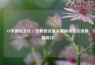 CF手游玩生化，灵敏度设置关键秘诀及合适数值探讨