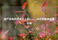 国产恐怖游戏成功上架Steam，开启恐怖游戏新征程