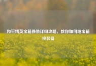 和平精英宝箱换装详细攻略，教你如何给宝箱换装备