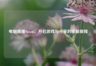 电脑直播Steam，开启游戏与分享的全新旅程