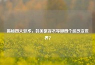 揭秘四大邪术，韩国整容术等哪四个能改变世界？