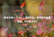 使命召唤16（COD16）线程优化，提升游戏体验关键，开还是不开？