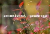 苹果手机烫手解决办法，一键降温秘籍大揭秘