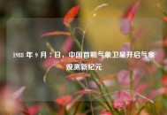 1988 年 9 月 7 日，中国首颗气象卫星开启气象观测新纪元