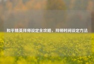 和平精英拜师设定全攻略，拜师时间设定 *** 