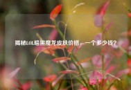 揭秘LOL暗黑魔龙皮肤价格，一个多少钱？