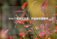 PUBG三指键位设置，开启游戏新境界