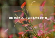 掌握这些要点，让新手机充电更耐用
