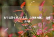 和平精英本源之火套装，点燃赛场魅力，价格几何？