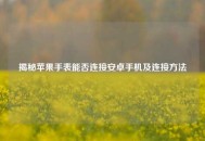 揭秘苹果手表能否连接安卓手机及连接 *** 