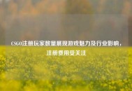 CSGO注册玩家数量展现游戏魅力及行业影响，注册费用受关注