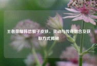 王者荣耀韩信猴子皮肤，灵动与传奇融合及获取方式揭秘