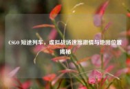 CSGO 短途列车，虚拟战场速度***与地图位置揭秘
