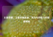 王者荣耀，土豪专属英雄，实力与钞能力的碰撞揭秘