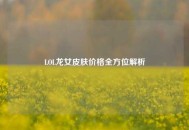 LOL龙女皮肤价格全方位解析