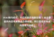 PUBG预约成功，开启热血战场新征程 （由于你提供内容本身就适合做标题，所以直接采用该内容作为标题）