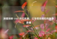 深度剖析 CSGO 段位机制，公平竞技背后的复杂逻辑