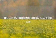 查Steam汇率，解锁游戏低价秘籍，Steam汇率怎么看