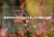 唯美微信运动背景图片大全，方寸间的运动风景