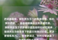 逆战面面观，探析其在当下的多维价值，核心突出逆战。，面面观明确点出其多维性质。，探析其在当下的多维价值直接呼应时代精神，强调其在当前背景下的意义和探讨价值，表述更精炼有力。，整体更简洁，同时完整涵盖了您提供的核心信息。