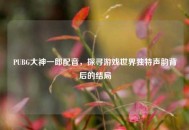 PUBG大神一郎配音，探寻游戏世界独特声韵背后的结局
