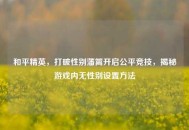 和平精英，打破性别藩篱开启公平竞技，揭秘游戏内无性别设置 *** 