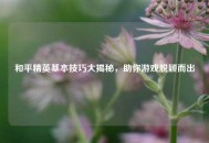 和平精英基本技巧大揭秘，助你游戏脱颖而出