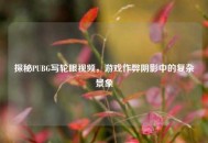 探秘PUBG写轮眼视频，游戏作弊阴影中的复杂景象