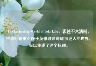 The Enchanting World of LoLs Lulu，表述不太清晰，推测标题重点在于英雄联盟璐璐那迷人的世界，所以生成了这个标题。