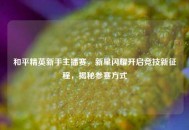 和平精英新手主播赛，新星闪耀开启竞技新征程，揭秘参赛方式
