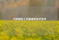 巧妙婉拒工作邀请的话术艺术