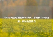 和平精英雪地地图高级教学，掌握技巧称霸雪境，揭秘地图高点