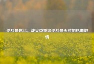 逆战最燃CG，战火中重温逆战最火时的热血***