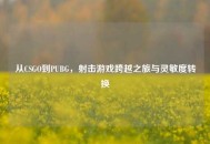 从CSGO到PUBG，射击游戏跨越之旅与灵敏度转换