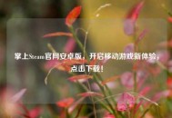 掌上Steam官网安卓版，开启移动游戏新体验，点击下载！