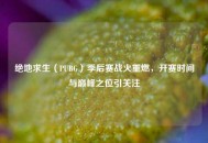 绝地求生（PUBG）季后赛战火重燃，开赛时间与巅峰之位引关注