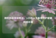 用好抖音举报 *** ，24小时人工服务守护健康 *** 环境