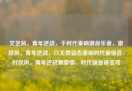 文艺风，青年逆战，于时代奏响激昂乐章，激昂风，青年逆战，以无畏姿态奏响时代最强音，对仗风，青年逆战展豪情，时代强音破苍穹