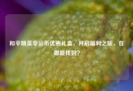 和平精英幸运币优惠礼盒，开启福利之旅，在哪能找到？