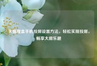 天猫魔盒手机投屏设置 *** ，轻松实现投屏，畅享大屏乐趣