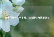 王者荣耀一个半小时，独特体验与费用思考