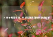 PS 调节亮度秘籍，解锁图像焕新及快捷键揭秘