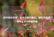 探寻曾经深爱，是岁月里的暖光；曾经深爱过，曾经无奈过所属歌曲
