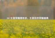 2017王者荣耀周年庆，王者狂欢荣耀盛典