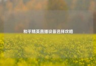 和平精英直播设备选择攻略
