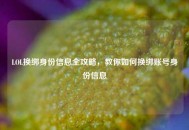 LOL换绑身份信息全攻略，教你如何换绑账号身份信息